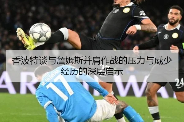 香波特谈与詹姆斯并肩作战的压力与威少经历的深层启示